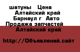  Toyota  шатуны › Цена ­ 500 - Алтайский край, Барнаул г. Авто » Продажа запчастей   . Алтайский край